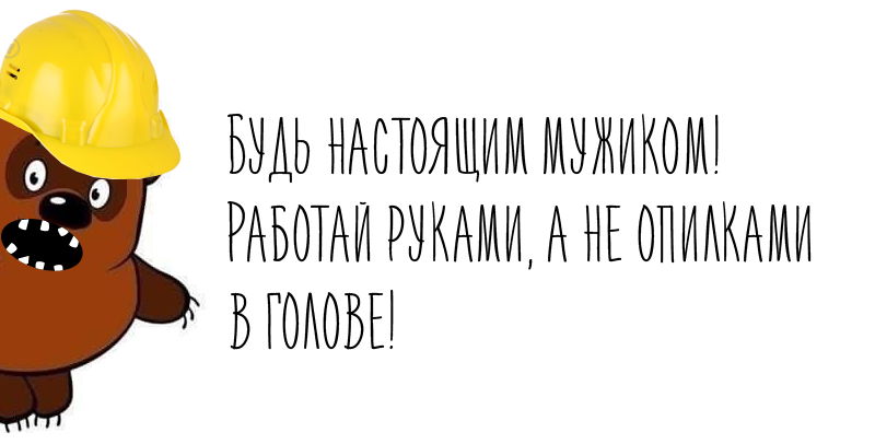 Будь мужиком, блеать! Иди работай!